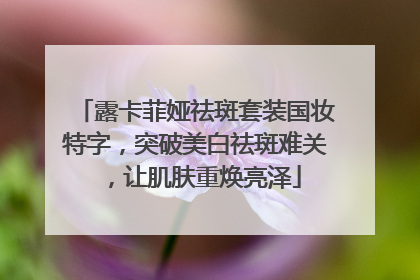 露卡菲娅祛斑套装国妆特字，突破美白祛斑难关，让肌肤重焕亮泽