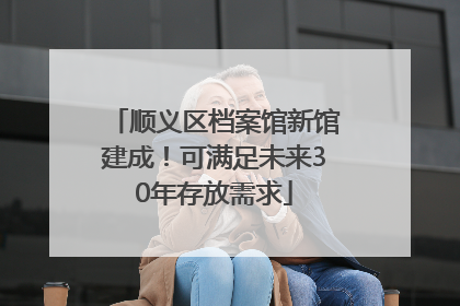 顺义区档案馆新馆建成！可满足未来30年存放需求