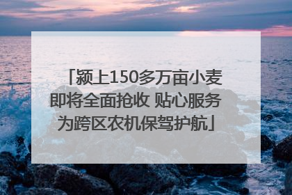 颍上150多万亩小麦即将全面抢收 贴心服务为跨区农机保驾护航