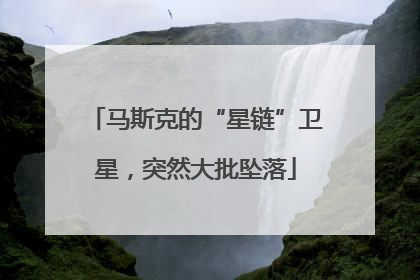 马斯克的“星链”卫星，突然大批坠落