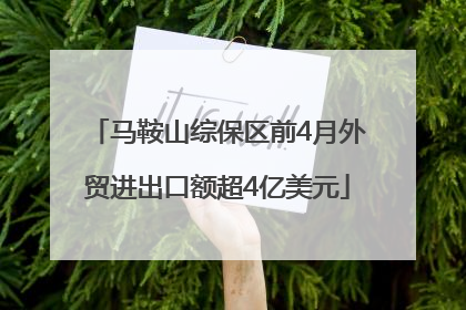 马鞍山综保区前4月外贸进出口额超4亿美元
