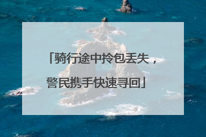 骑行途中拎包丢失，警民携手快速寻回