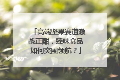 高端坚果赛道激战正酣，臻味食品如何突围领航？