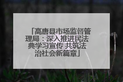 高唐县市场监督管理局：深入推进民法典学习宣传 共筑法治社会新篇章
