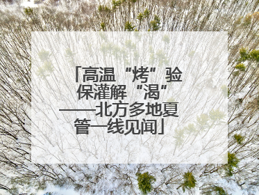 高温“烤”验 保灌解“渴”——北方多地夏管一线见闻