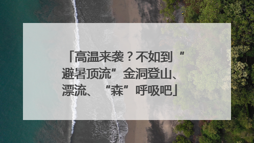 高温来袭？不如到“避暑顶流”金洞登山、漂流、“森”呼吸吧