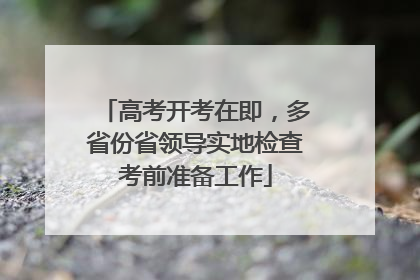 高考开考在即，多省份省领导实地检查考前准备工作