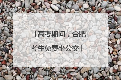 高考期间，合肥考生免费坐公交