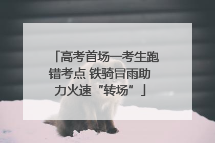 高考首场一考生跑错考点 铁骑冒雨助力火速“转场”