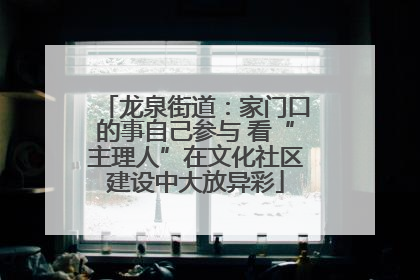 龙泉街道：家门口的事自己参与 看“主理人”在文化社区建设中大放异彩