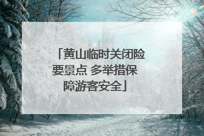 黄山临时关闭险要景点 多举措保障游客安全