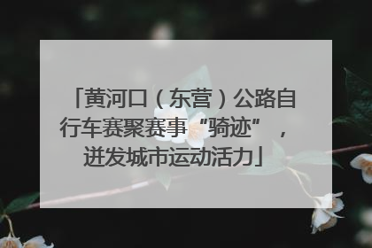 黄河口（东营）公路自行车赛聚赛事“骑迹”，迸发城市运动活力