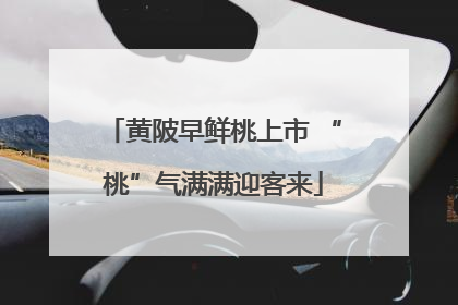 黄陂早鲜桃上市 “桃”气满满迎客来