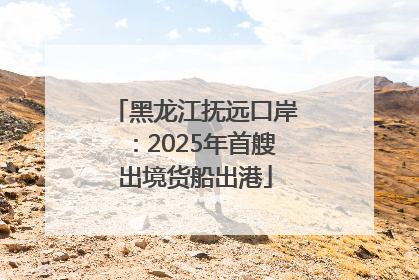 黑龙江抚远口岸：2025年首艘出境货船出港