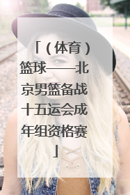 （体育）篮球——北京男篮备战十五运会成年组资格赛