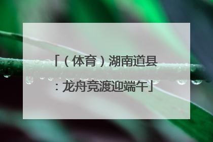 （体育）湖南道县：龙舟竞渡迎端午