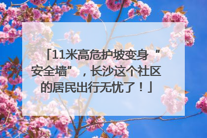 11米高危护坡变身“安全墙”，长沙这个社区的居民出行无忧了！