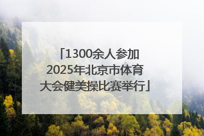 1300余人参加 2025年北京市体育大会健美操比赛举行