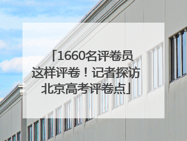 1660名评卷员这样评卷！记者探访北京高考评卷点