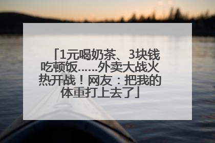1元喝奶茶、3块钱吃顿饭……外卖大战火热开战！网友：把我的体重打上去了