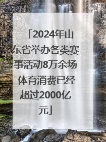 2024年山东省举办各类赛事活动8万余场 体育消费已经超过2000亿元