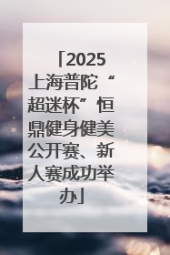 2025上海普陀“超迷杯”恒鼎健身健美公开赛、新人赛成功举办