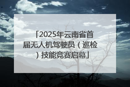 2025年云南省首届无人机驾驶员（巡检）技能竞赛启幕