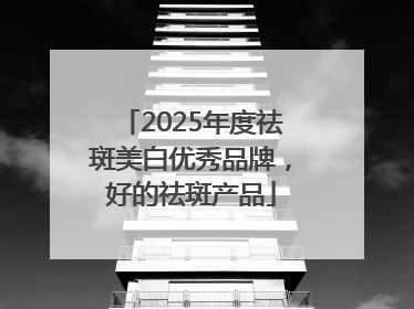 2025年度祛斑美白优秀品牌，好的祛斑产品