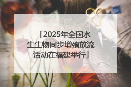 2025年全国水生生物同步增殖放流活动在福建举行
