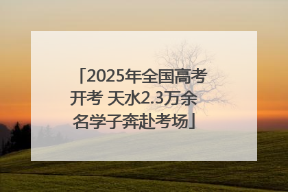2025年全国高考开考 天水2.3万余名学子奔赴考场