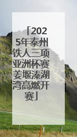 2025年泰州铁人三项亚洲杯赛姜堰溱湖湾高燃开赛