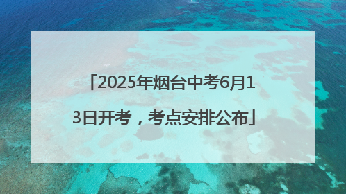 2025年烟台中考6月13日开考，考点安排公布