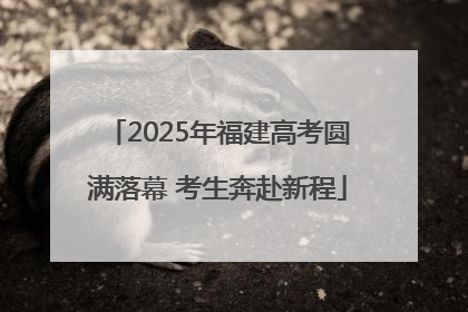 2025年福建高考圆满落幕 考生奔赴新程