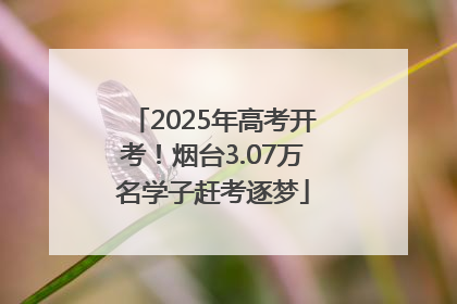2025年高考开考！烟台3.07万名学子赶考逐梦