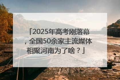 2025年高考刚落幕，全国50余家主流媒体相聚河南为了啥？