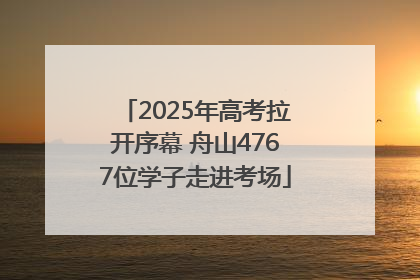 2025年高考拉开序幕 舟山4767位学子走进考场