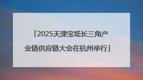 2025天津宝坻长三角产业链供应链大会在杭州举行