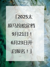 2025太原马拉松定档9月21日！6月23日开启报名！