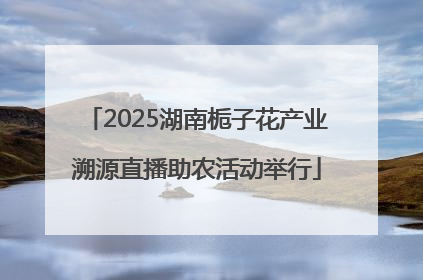 2025湖南栀子花产业溯源直播助农活动举行