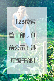23位省管干部，任前公示！涉厅级干部
