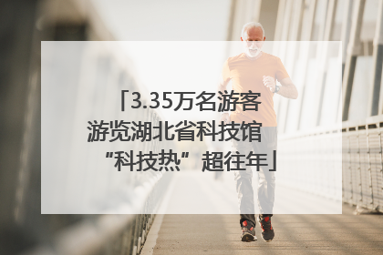 3.35万名游客游览湖北省科技馆 “科技热”超往年