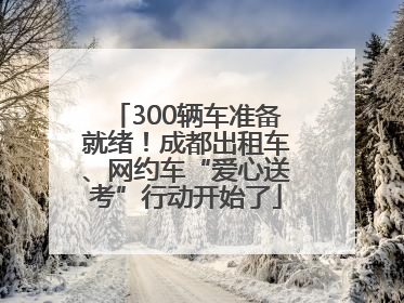 300辆车准备就绪！成都出租车、网约车“爱心送考”行动开始了