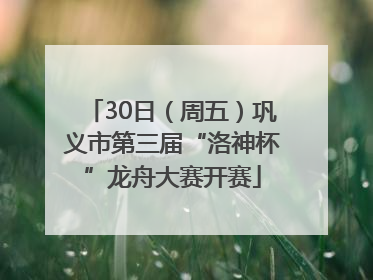 30日（周五）巩义市第三届“洛神杯”龙舟大赛开赛