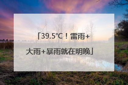 39.5℃！雷雨+大雨+暴雨就在明晚
