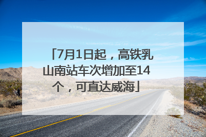7月1日起，高铁乳山南站车次增加至14个，可直达威海