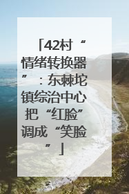 42村“情绪转换器”：东棘坨镇综治中心把“红脸”调成“笑脸”