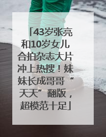 43岁张亮和10岁女儿合拍杂志大片冲上热搜！妹妹长成哥哥“天天”翻版，超模范十足
