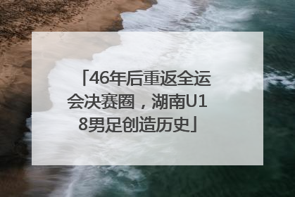46年后重返全运会决赛圈，湖南U18男足创造历史