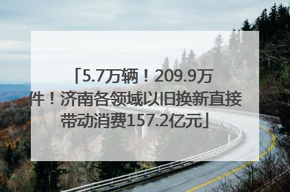 5.7万辆！209.9万件！济南各领域以旧换新直接带动消费157.2亿元