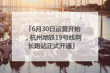 6月30日运营开始，杭州地铁19号线荆长路站正式开通